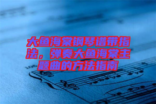 大魚(yú)海棠鋼琴譜帶指法，彈奏大魚(yú)海棠主題曲的方法指南