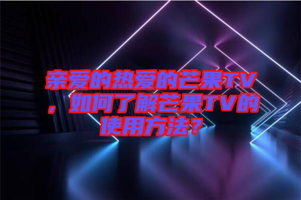 親愛的熱愛的芒果TV，如何了解芒果TV的使用方法？