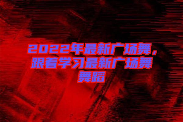 2022年最新廣場舞，跟著學(xué)習(xí)最新廣場舞舞蹈