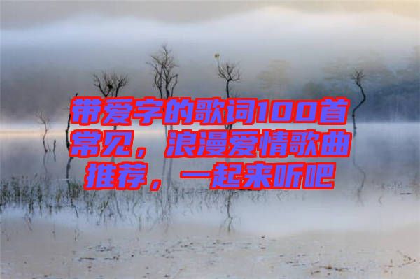 帶愛字的歌詞100首常見，浪漫愛情歌曲推薦，一起來聽吧