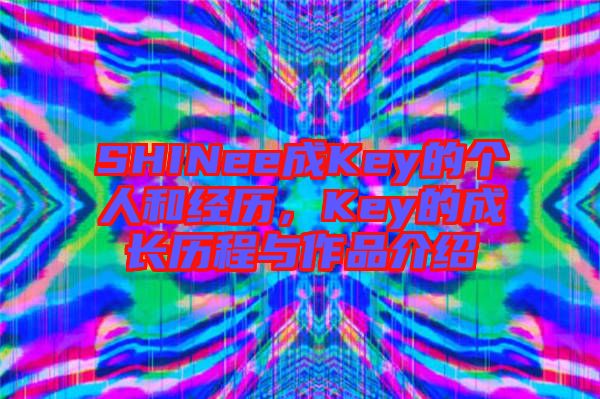 SHINee成Key的個人和經(jīng)歷，Key的成長歷程與作品介紹