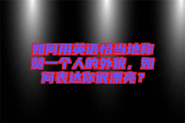 如何用英語恰當(dāng)?shù)胤Q贊一個人的外貌，如何表達(dá)你很漂亮？