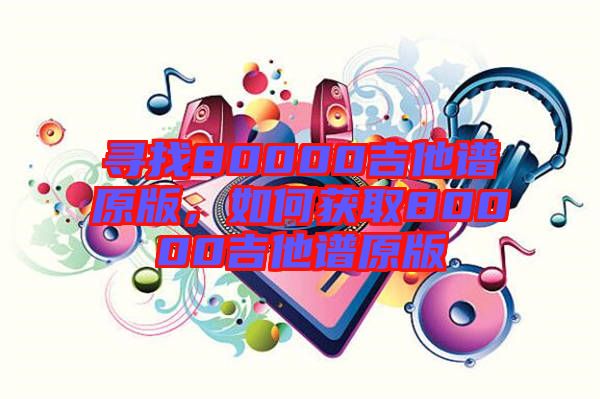 尋找80000吉他譜原版，如何獲取80000吉他譜原版