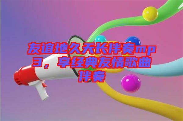 友誼地久天長伴奏mp3，享經典友情歌曲伴奏