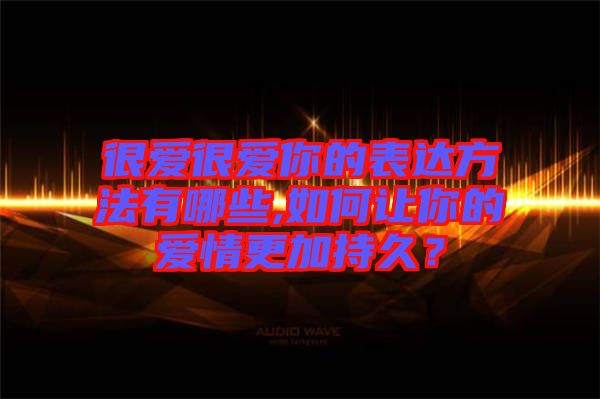 很愛很愛你的表達(dá)方法有哪些,如何讓你的愛情更加持久？