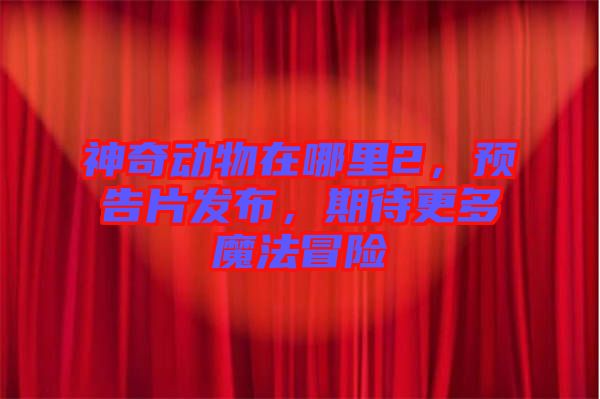 神奇動(dòng)物在哪里2，預(yù)告片發(fā)布，期待更多魔法冒險(xiǎn)