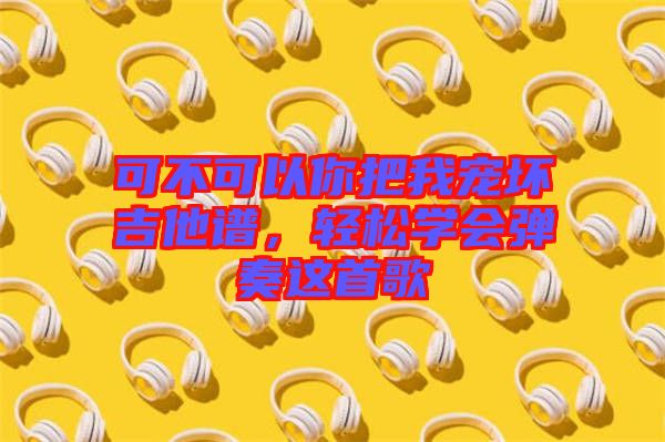 可不可以你把我寵壞吉他譜，輕松學(xué)會(huì)彈奏這首歌
