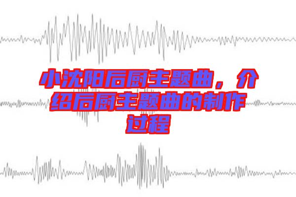 小沈陽后廚主題曲，介紹后廚主題曲的制作過程