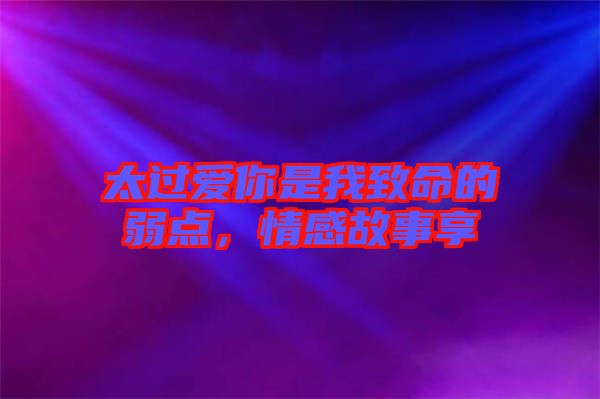 太過愛你是我致命的弱點，情感故事享