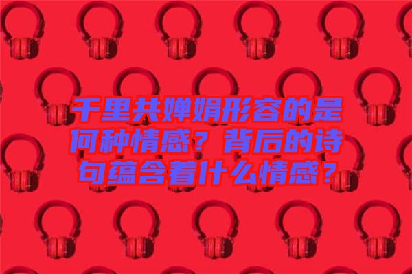 千里共嬋娟形容的是何種情感？背后的詩句蘊(yùn)含著什么情感？
