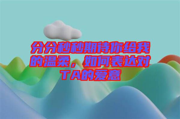 分分秒秒期待你給我的溫柔，如何表達(dá)對(duì)TA的愛意