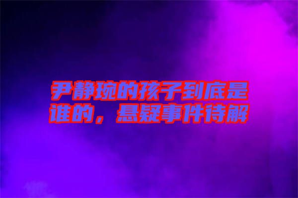 尹靜琬的孩子到底是誰的，懸疑事件待解