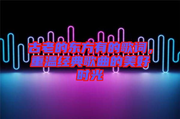 古老的東方有的歌詞，重溫經(jīng)典歌曲的美好時光