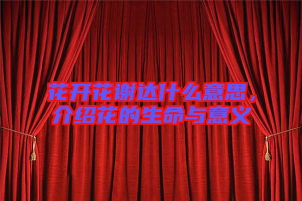 花開花謝達什么意思，介紹花的生命與意義