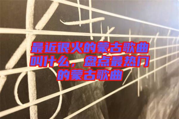 最近很火的蒙古歌曲叫什么，盤(pán)點(diǎn)最熱門(mén)的蒙古歌曲