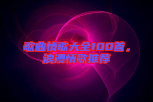 歌曲情歌大全100首，浪漫情歌推薦