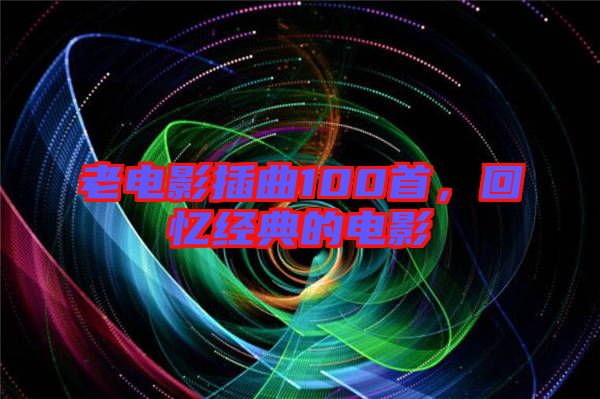 老電影插曲100首，回憶經(jīng)典的電影