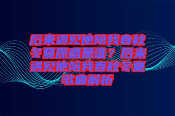 后來(lái)遇見(jiàn)他陪我春秋冬夏原唱是誰(shuí)？后來(lái)遇見(jiàn)他陪我春秋冬夏歌曲解析