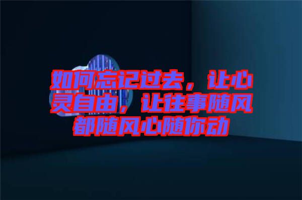 如何忘記過去，讓心靈自由，讓往事隨風(fēng)都隨風(fēng)心隨你動
