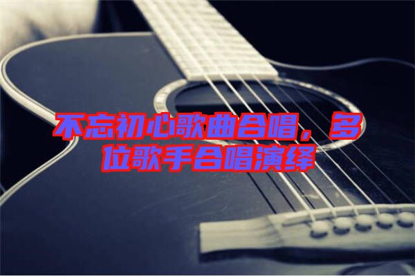 不忘初心歌曲合唱，多位歌手合唱演繹