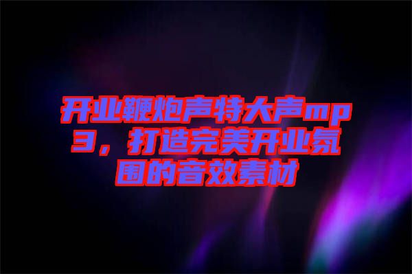 開業(yè)鞭炮聲特大聲mp3，打造完美開業(yè)氛圍的音效素材