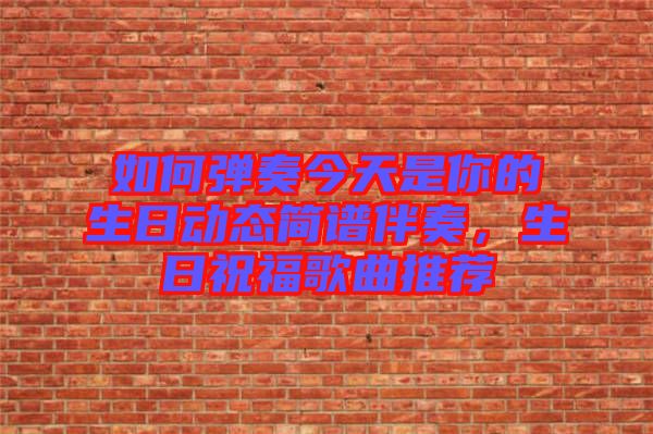 如何彈奏今天是你的生日動(dòng)態(tài)簡(jiǎn)譜伴奏，生日祝福歌曲推薦