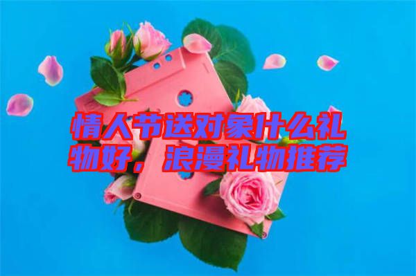 情人節(jié)送對象什么禮物好，浪漫禮物推薦