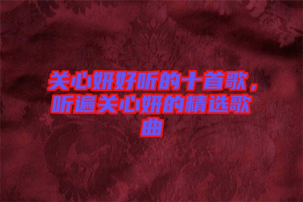 關(guān)心妍好聽的十首歌，聽遍關(guān)心妍的精選歌曲