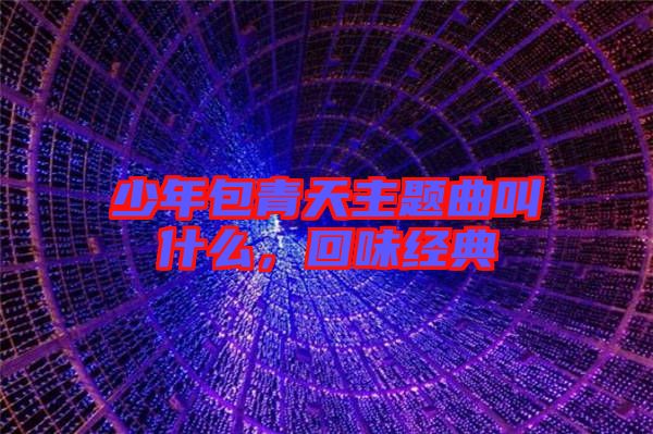 少年包青天主題曲叫什么，回味經(jīng)典