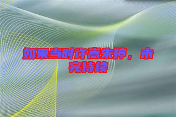 如果當(dāng)時(shí)許嵩朱婷，未完待續(xù)
