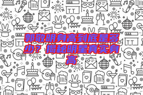 郭敬明身高到底是多少？揭秘明星真實(shí)身高