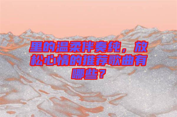 里的溫柔伴奏純，放松心情的推薦歌曲有哪些？