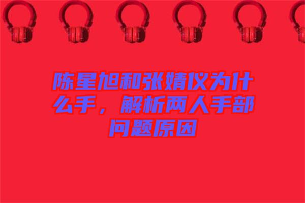 陳星旭和張婧儀為什么手，解析兩人手部問題原因
