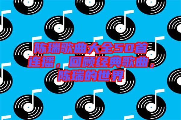 陳瑞歌曲大全50首連播，回顧經(jīng)典歌曲，陳瑞的世界