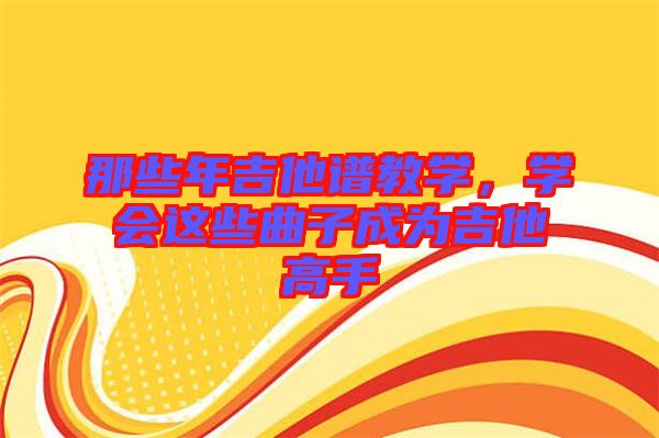 那些年吉他譜教學(xué)，學(xué)會(huì)這些曲子成為吉他高手