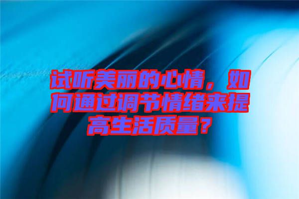 試聽美麗的心情，如何通過調(diào)節(jié)情緒來提高生活質(zhì)量？