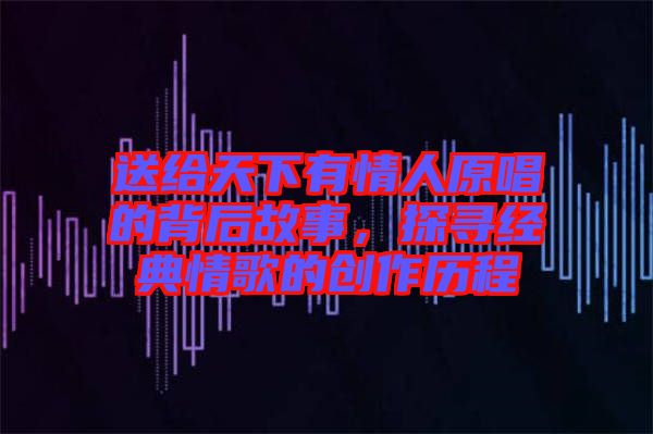 送給天下有情人原唱的背后故事，探尋經(jīng)典情歌的創(chuàng)作歷程