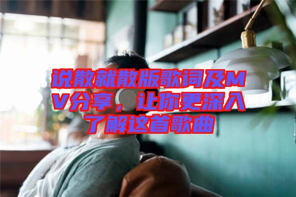 說(shuō)散就散版歌詞及MV分享，讓你更深入了解這首歌曲