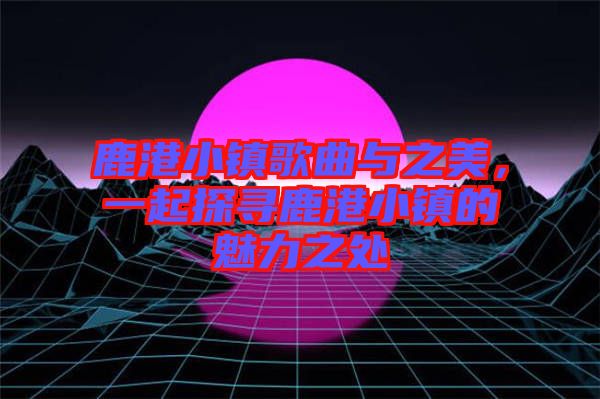 鹿港小鎮(zhèn)歌曲與之美，一起探尋鹿港小鎮(zhèn)的魅力之處