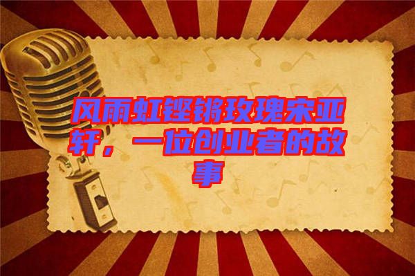 風雨虹鏗鏘玫瑰宋亞軒，一位創(chuàng)業(yè)者的故事