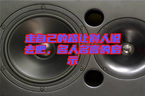 走自己的路讓別人說去吧，名人名言的啟示