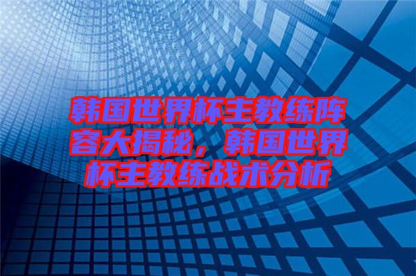 韓國(guó)世界杯主教練陣容大揭秘，韓國(guó)世界杯主教練戰(zhàn)術(shù)分析