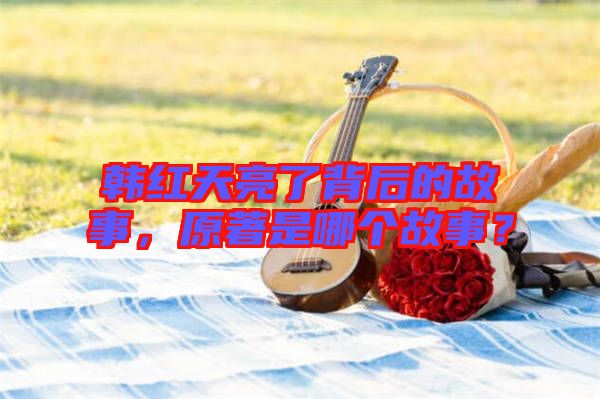 韓紅天亮了背后的故事，原著是哪個(gè)故事？