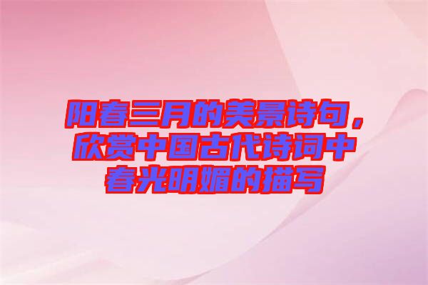 陽(yáng)春三月的美景詩(shī)句，欣賞中國(guó)古代詩(shī)詞中春光明媚的描寫