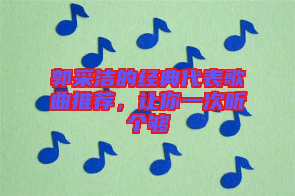 郭采潔的經(jīng)典代表歌曲推薦，讓你一次聽個夠