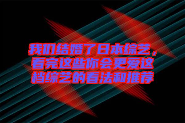 我們結(jié)婚了日本綜藝，看完這些你會更愛這檔綜藝的看法和推薦