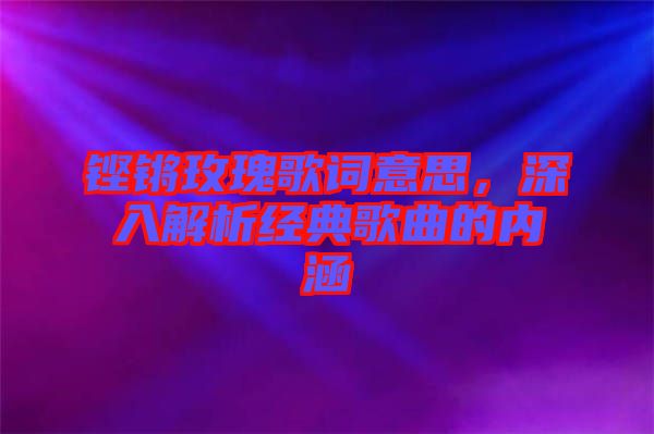 鏗鏘玫瑰歌詞意思，深入解析經(jīng)典歌曲的內(nèi)涵