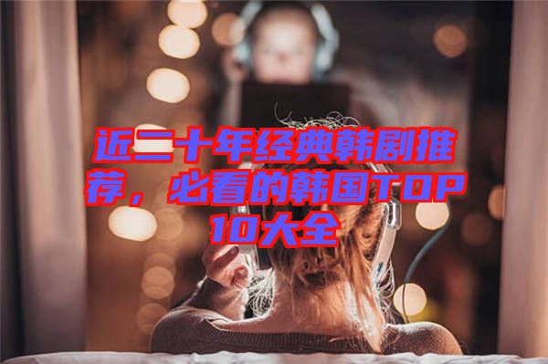 近二十年經(jīng)典韓劇推薦，必看的韓國(guó)TOP10大全
