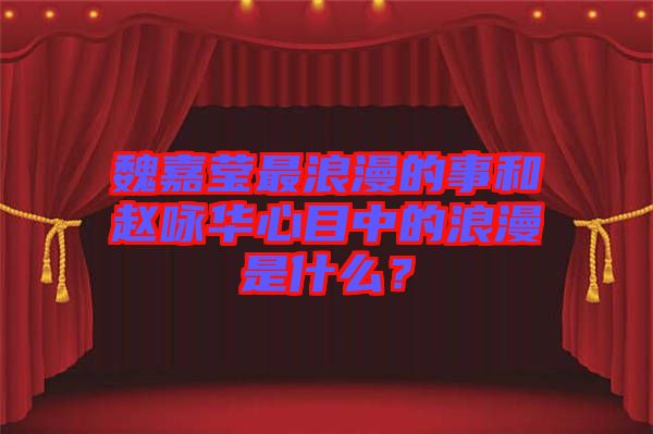 魏嘉瑩最浪漫的事和趙詠華心目中的浪漫是什么？