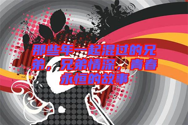 那些年一起混過(guò)的兄弟，兄弟情深，青春永恒的故事